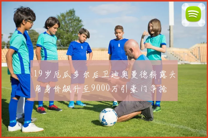 19岁厄瓜多尔后卫迪奥曼德崭露头角身价飙升至9000万引豪门争抢