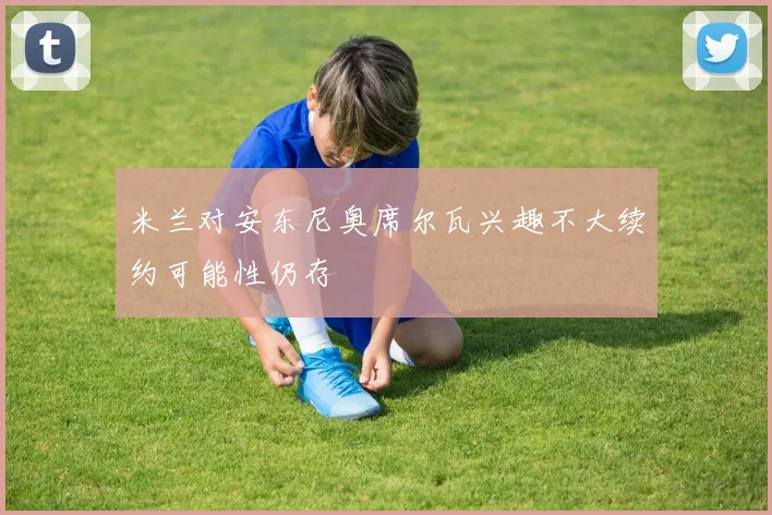 米兰对安东尼奥席尔瓦兴趣不大续约可能性仍存
