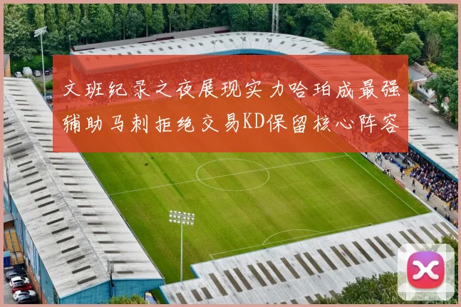 文班纪录之夜展现实力哈珀成最强辅助马刺拒绝交易KD保留核心阵容