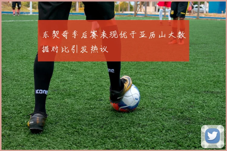 东契奇季后赛表现优于亚历山大数据对比引发热议