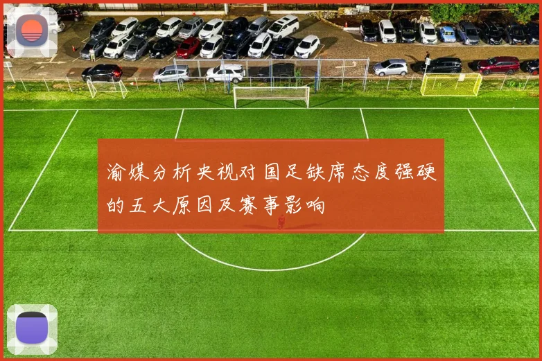 渝媒分析央视对国足缺席态度强硬的五大原因及赛事影响