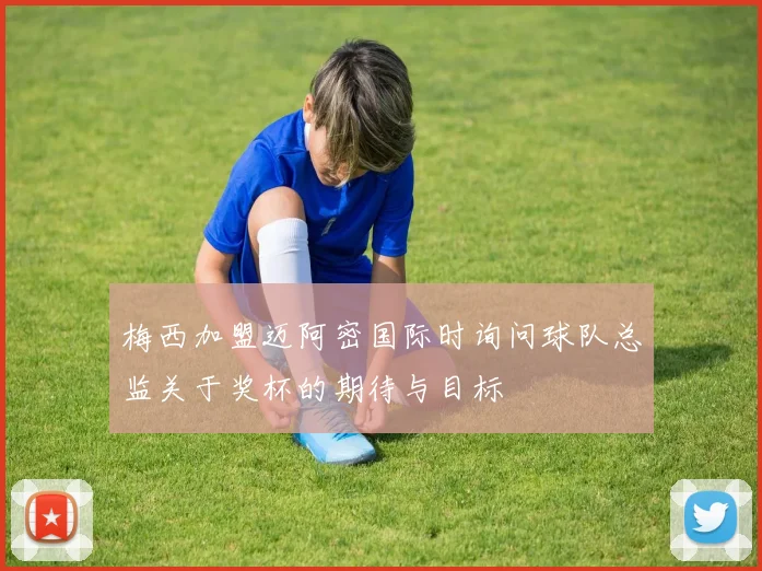 梅西加盟迈阿密国际时询问球队总监关于奖杯的期待与目标