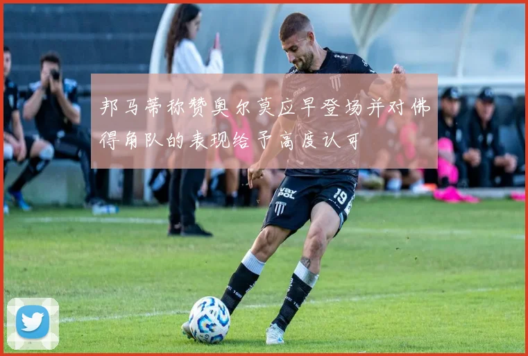 邦马蒂称赞奥尔莫应早登场并对佛得角队的表现给予高度认可